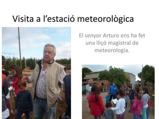 Visita a l’estació meteorològica
El senyor Arturo ens ha fet
una lliçó magistral de
meteorologia.
 