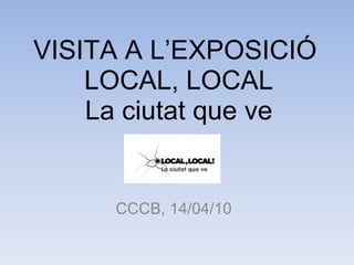 VISITA A L’EXPOSICIÓ  LOCAL, LOCAL La ciutat que ve CCCB, 14/04/10   