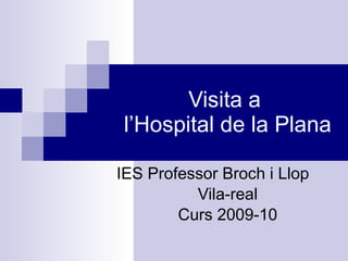 Visita a  l’Hospital de la Plana IES Professor Broch i Llop Vila-real Curs 2009-10 