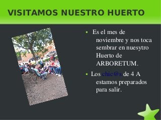    
VISITAMOS NUESTRO HUERTO
●  Es el mes de 
noviembre y nos toca 
sembrar en nuesytro 
Huerto de 
ARBORETUM.
● Los chic@s de 4 A 
estamos preparados 
para salir.
 