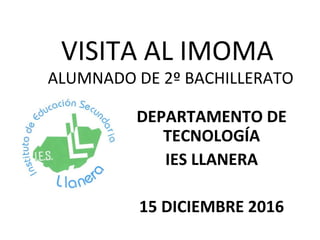 VISITA AL IMOMA
ALUMNADO DE 2º BACHILLERATO
DEPARTAMENTO DE
TECNOLOGÍA
IES LLANERA
15 DICIEMBRE 2016
 