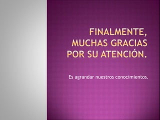 Es agrandar nuestros conocimientos.
 