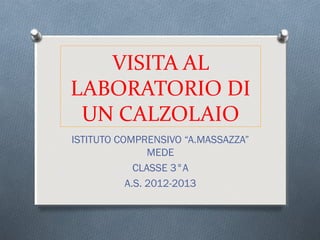 VISITA AL
LABORATORIO DI
UN CALZOLAIO
ISTITUTO COMPRENSIVO “A.MASSAZZA”
MEDE
CLASSE 3°A
A.S. 2012-2013
 