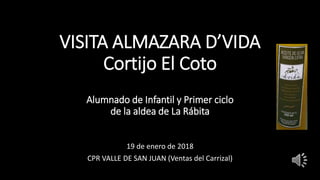 VISITA ALMAZARA D’VIDA
Cortijo El Coto
Alumnado de Infantil y Primer ciclo
de la aldea de La Rábita
19 de enero de 2018
CPR VALLE DE SAN JUAN (Ventas del Carrizal)
 