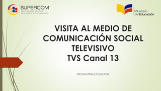 VISITA AL MEDIO DE
COMUNICACIÓN SOCIAL
TELEVISIVO
TVS Canal 13
RIOBAMBA-ECUADOR
 