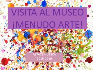 VISITA AL MUSEO
¡MENUDO ARTE!
ASPACE HUESCA
2015-2016
 