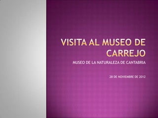 MUSEO DE LA NATURALEZA DE CANTABRIA


                 28 DE NOVIEMBRE DE 2012
 