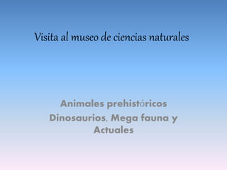 Visita al museo de ciencias naturales
Animales prehistóricos
Dinosaurios, Mega fauna y
Actuales
 