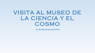 VISITA AL MUSEO DE
LA CIENCIA Y EL
COSMO
12 de diciembre de 2014
 