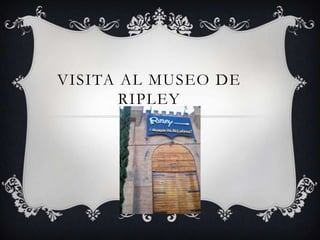 VISITA AL MUSEO DE
       RIPLEY
 