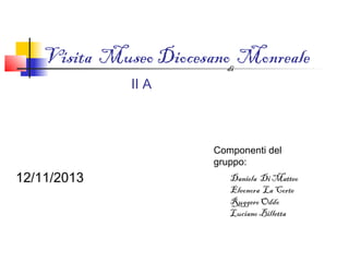 Visita Museo Diocesanodi Monreale
II A

12/11/2013

Componenti del
gruppo:
Daniela Di Matteo
Eleonora La Corte
Ruggero Oddo
Luciano Billetta

 