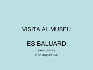 VISITA AL MUSEU ES BALUARD GRUP 3 ANYS B 15 DE MARÇ DE 2011 