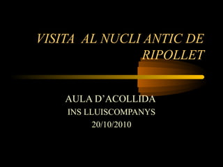 VISITA AL NUCLI ANTIC DE
RIPOLLET
AULA D’ACOLLIDA
INS LLUISCOMPANYS
20/10/2010
 