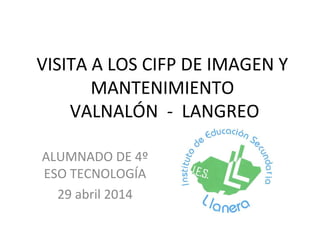 VISITA A LOS CIFP DE IMAGEN Y
MANTENIMIENTO
VALNALÓN - LANGREO
ALUMNADO DE 4º
ESO TECNOLOGÍA
29 abril 2014
 
