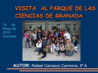 VISITA  AL PARQUE DE LAS CIENCIAS DE GRANADA AUTOR:  Rafael Carrasco Carmona. 5º A  14  de Mayo de 2010 Granada 