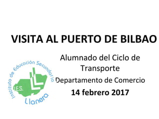 VISITA AL PUERTO DE BILBAO
Alumnado del Ciclo de
Transporte
Departamento de Comercio
14 febrero 2017
 