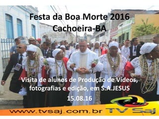 Festa da Boa Morte 2016
Cachoeira-BA
Visita de alunos de Produção de Vídeos,
fotografias e edição, em S.A.JESUS
15.08.16
 