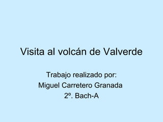 Visita al volcán de Valverde

      Trabajo realizado por:
    Miguel Carretero Granada
           2º. Bach-A
 