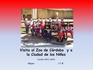 Visita al Zoo de Córdoba y a
    la Ciudad de los Niños
           Curso: 2011-2012

    Mayo                      1º B
 