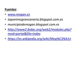 Fuentes:
• www.mogan.es
• toponimograncanaria.blogspot.com.es
• municipiodemogan.blogspot.com.es
• http://www2.fedac.org/web2/modules.php?
mod=portal&file=index
• https://es.wikipedia.org/wiki/Mog%C3%A1n
 