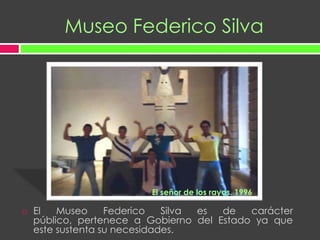 Museo Federico Silva El señor de los rayos. 1996El Museo Federico Silva es de carácter público, pertenece a Gobierno del Estado ya que este sustenta su necesidades.