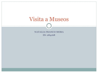 NATALIA FRANCO MORA
ID: 284168
Visita a Museos
 