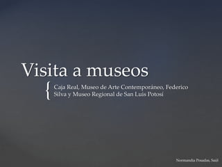 {
Visita a museos
Caja Real, Museo de Arte Contemporáneo, Federico
Silva y Museo Regional de San Luis Potosí
Normandia Posadas, Saúl
 