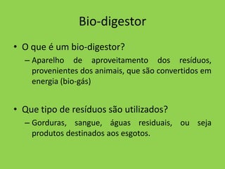 Bio-digestorO que é um bio-digestor?Aparelho de aproveitamento dos resíduos, provenientes dos animais, que são convertidos em energia (bio-gás) Que tipo de resíduos são utilizados?Gorduras, sangue, águas residuais, ou seja produtos destinados aos esgotos.