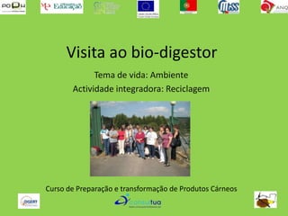 Visita ao bio-digestor  Tema de vida: Ambiente Actividade integradora: Reciclagem Curso de Preparação e transformação de Produtos Cárneos 
