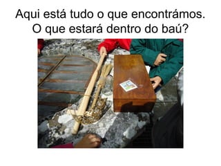 Aqui está tudo o que encontrámos.
O que estará dentro do baú?