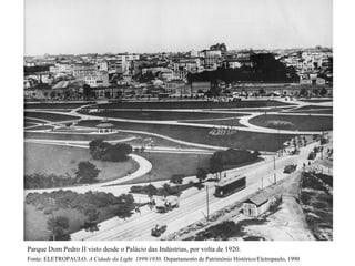 Parque Dom Pedro II visto desde o Palácio das Indústrias, por volta de 1920.
Fonte: ELETROPAULO. A Cidade da Light. 1899/1930. Departamento de Patrimônio Histórico/Eletropaulo, 1990
 