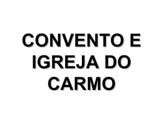 CONVENTO E
 IGREJA DO
   CARMO
 