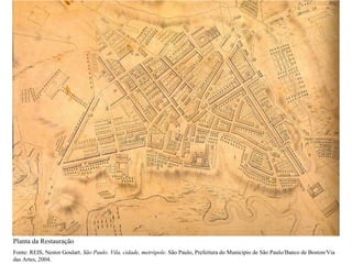 Planta da Restauração
Fonte: REIS, Nestor Goulart. São Paulo. Vila, cidade, metrópole. São Paulo, Prefeitura do Municipio de São Paulo/Banco de Boston/Via
das Artes, 2004.
 