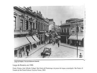 Largo do Rosário em 1900.
Fonte: Pontes, José Alfredo Vidigal. São Paulo de Piratininga: de pouso de tropas a metrópole. São Paulo, O
Estado de São Paulo/Editora Terceiro Nome, 2003.
 