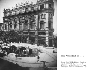 Praça Antonio Prado em 1911.


Fonte: ELETROPAULO. A Cidade da
Ligth. 1899/1930. Departamento de
Patrimônio Histórico/Eletropaulo, 1990.
 