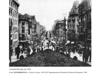 Avenida São João em 1930
Fonte: ELETROPAULO. A Cidade da Light. 1899/1930. Departamento de Patrimônio Histórico/Eletropaulo, 1990.
 