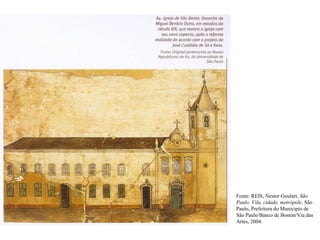 Fonte: REIS, Nestor Goulart. São
Paulo. Vila, cidade, metrópole. São
Paulo, Prefeitura do Municipio de
São Paulo/Banco de Boston/Via das
Artes, 2004.
 