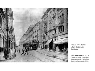 Foto de 1916 da rua
Libero Badaró, já
finalizada.


Fonte: ELETROPAULO. A
Cidade da Ligth. 1899/1930.
Departamento de Patrimônio
Histórico/Eletropaulo, 1990.
 