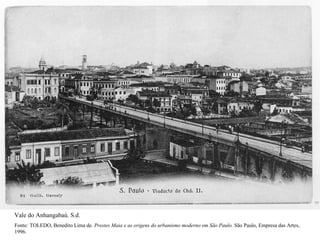 Vale do Anhangabaú. S.d.
Fonte: TOLEDO, Benedito Lima de. Prestes Maia e as origens do urbanismo moderno em São Paulo. São Paulo, Empresa das Artes,
1996.
 