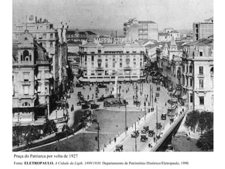 Praça do Patriarca por volta de 1927
Fonte: ELETROPAULO. A Cidade da Ligth. 1899/1930. Departamento de Patrimônio Histórico/Eletropaulo, 1990.
 