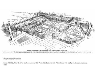 Projeto Freire-Guilhem.

Fonte: FREIRE, Vitor da Silva. Melhoramentos de São Paulo. São Paulo, Revista Polytechnica, Vol. VI, No 33, fevereiro/março de
1911
 