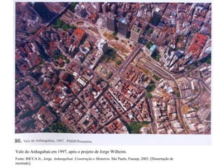 Vale do Anhagabaú em 1997, após o projeto de Jorge Wilheim.
Fonte: RICCA Jr., Jorge. Anhangabaú: Construção e Memória. São Paulo, Fauusp, 2003. [Dissertação de
mestrado].
 