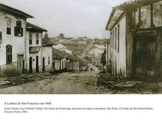 A Ladeira de São Francisco em 1860.
Fonte: Pontes, José Alfredo Vidigal. São Paulo de Piratininga: de pouso de tropas a metrópole. São Paulo, O Estado de São Paulo/Editora
Terceiro Nome, 2003.
 