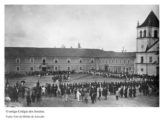 O antigo Colégio dos Jesuítas.
Fonte: Foto de Militão de Azevedo.
 