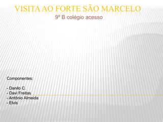 Visita ao Forte São Marcelo 9º B colégio acesso Componentes: - Danilo C. - Davi Freitas - Antônio Almeida - Elvis 