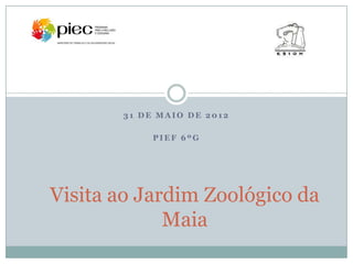 31 DE MAIO DE 2012

            PIEF 6ºG




Visita ao Jardim Zoológico da
             Maia
 
