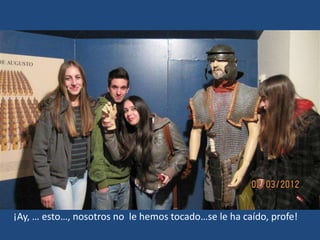 ¡Ay, … esto…, nosotros no le hemos tocado…se le ha caído, profe!
 