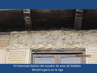 El historiado balcón del cazador de osos de Saldaña
               Mirad la garra en la viga
 
