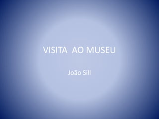 VISITA AO MUSEU
João Sill
 