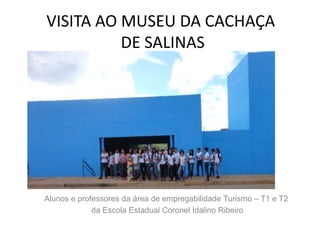 VISITA AO MUSEU DA CACHAÇA
          DE SALINAS




Alunos e professores da área de empregabilidade Turismo – T1 e T2
             da Escola Estadual Coronel Idalino Ribeiro
 